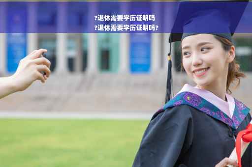 ?退休需要学历证明吗
?退休需要学历证明吗?