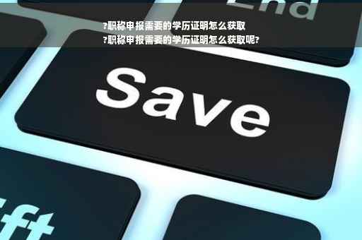 ?职称申报需要的学历证明怎么获取
?职称申报需要的学历证明怎么获取呢?