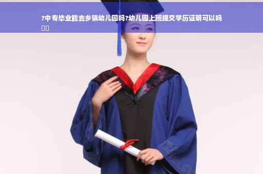 ?中专毕业能去乡镇幼儿园吗?幼儿园上班提交学历证明可以吗
⚡️