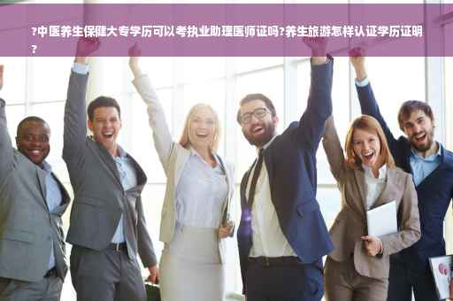 ?中医养生保健大专学历可以考执业助理医师证吗?养生旅游怎样认证学历证明
?