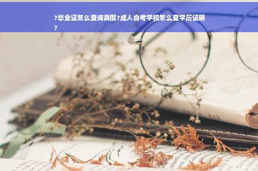 ?毕业证怎么查询真假?成人自考学校怎么查学历证明
?