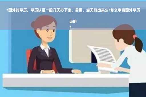 ?国外的学历，学历认证一般几天办下来，急用，当天能出来么?怎么申请国外学历证明
?