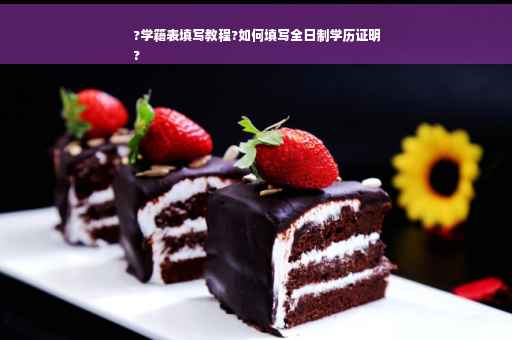 ?学籍表填写教程?如何填写全日制学历证明
?
