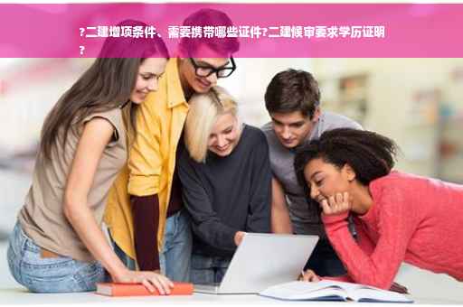 ?二建增项条件、需要携带哪些证件?二建候审要求学历证明
?