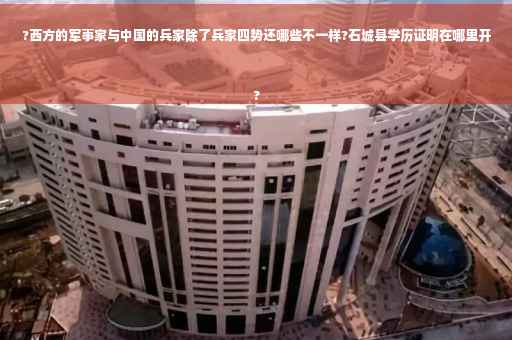 ?西方的军事家与中国的兵家除了兵家四势还哪些不一样?石城县学历证明在哪里开
?