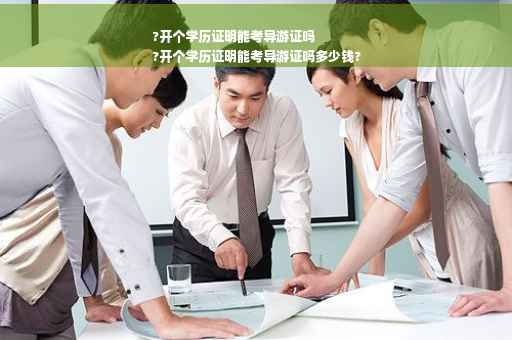 ?开个学历证明能考导游证吗
?开个学历证明能考导游证吗多少钱?