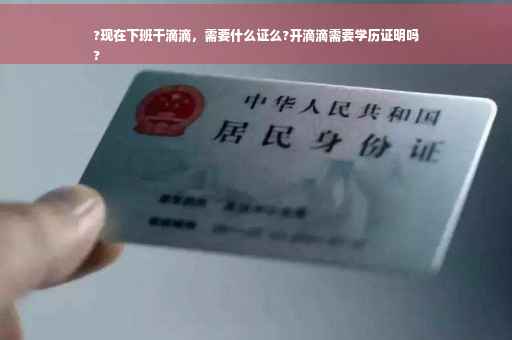 ?现在下班干滴滴，需要什么证么?开滴滴需要学历证明吗
?