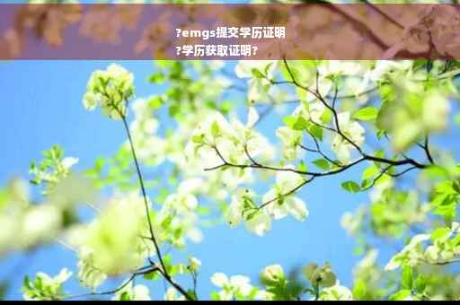 ?emgs提交学历证明
?学历获取证明?