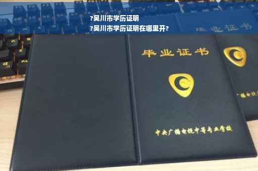 ?吴川市学历证明
?吴川市学历证明在哪里开?