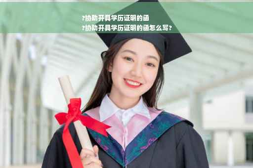 ?协助开具学历证明的函
?协助开具学历证明的函怎么写?