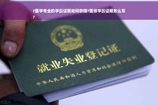 ?医学专业的学历证明如何获得?医师学历证明怎么写
?