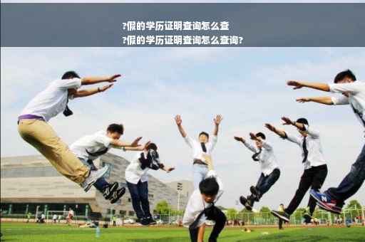 ?假的学历证明查询怎么查
?假的学历证明查询怎么查询?