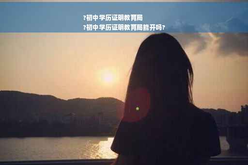 ?初中学历证明教育局
?初中学历证明教育局能开吗?