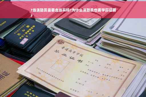 ?当消防员需要去当兵吗?为什么消防员也要学历证明
?