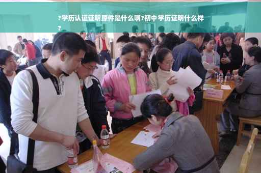 ?学历认证证明原件是什么啊?初中学历证明什么样
?