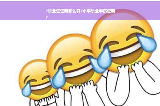 ?毕业证证明怎么开?小学毕业学历证明
?