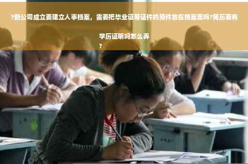 ?新公司成立要建立人事档案，需要把毕业证等证件的原件放在档案里吗?简历要有学历证明吗怎么弄
?