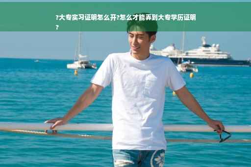 ?大专实习证明怎么开?怎么才能弄到大专学历证明
?