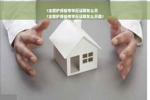 ?主管护师报考学历证明怎么开
?主管护师报考学历证明怎么开具?