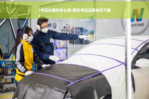 ?学历扫描件怎么弄?国外学历证明如何下载
?