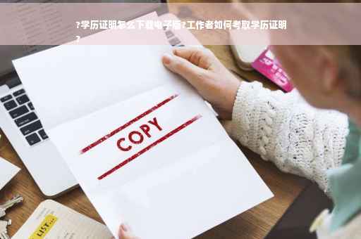 ?学历证明怎么下载电子版?工作者如何考取学历证明
?