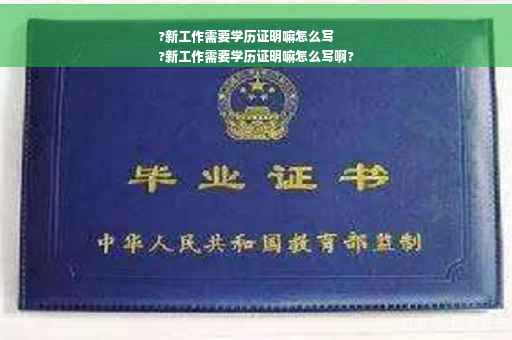 ?新工作需要学历证明嘛怎么写
?新工作需要学历证明嘛怎么写啊?