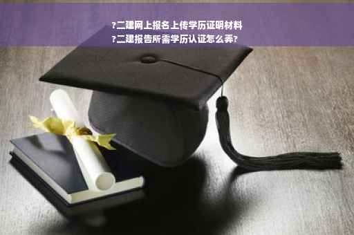 ?二建网上报名上传学历证明材料
?二建报告所需学历认证怎么弄?