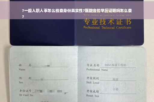 ?一般入职人事怎么检查身份真实性?医院会扣学历证明吗怎么查
?