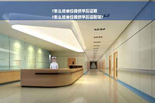 ?怎么给单位提供学历证明
?怎么给单位提供学历证明呢?