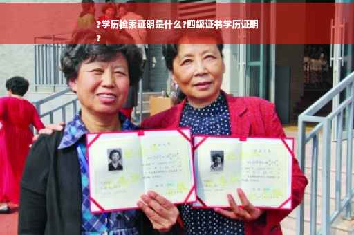 ?学历检索证明是什么?四级证书学历证明
?