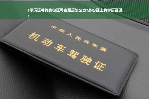 ?学历证书的身份证号变更后怎么办?身份证上的学历证明
?