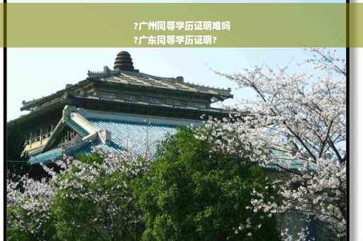 ?广州同等学历证明难吗
?广东同等学历证明?