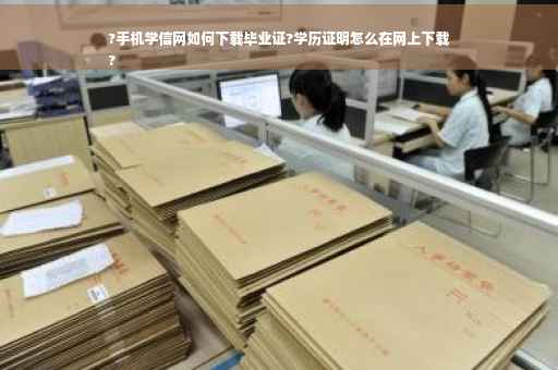 ?手机学信网如何下载毕业证?学历证明怎么在网上下载
?