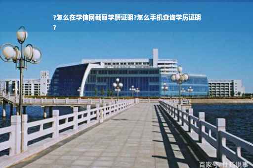 ?怎么在学信网截图学籍证明?怎么手机查询学历证明
?