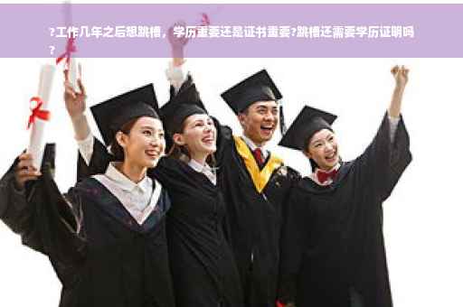?工作几年之后想跳槽，学历重要还是证书重要?跳槽还需要学历证明吗
?
