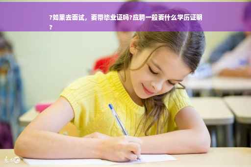 ?如果去面试，要带毕业证吗?应聘一般要什么学历证明
?