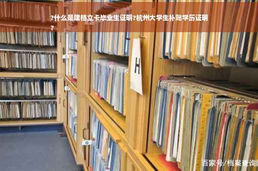 ?什么是建档立卡毕业生证明?杭州大学生补贴学历证明
?