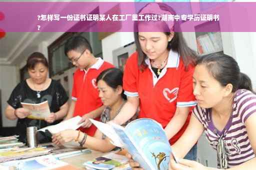 ?怎样写一份证书证明某人在工厂里工作过?湖南中专学历证明书
?