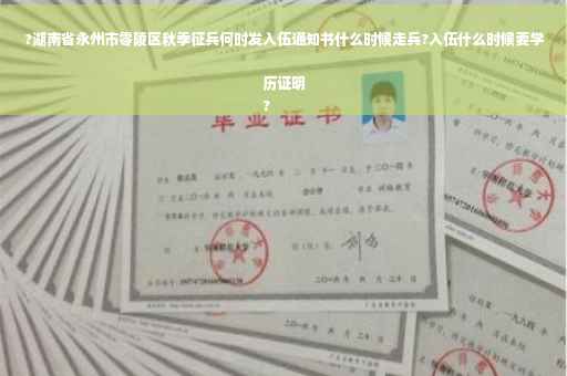 ?湖南省永州市零陵区秋季征兵何时发入伍通知书什么时候走兵?入伍什么时候要学历证明
?