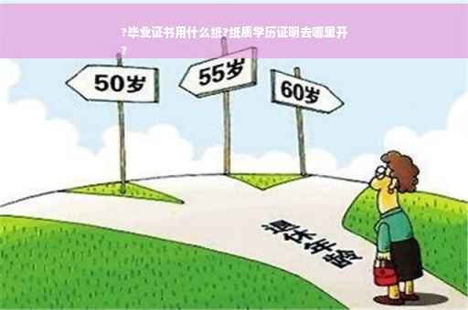 ?毕业证书用什么纸?纸质学历证明去哪里开
?