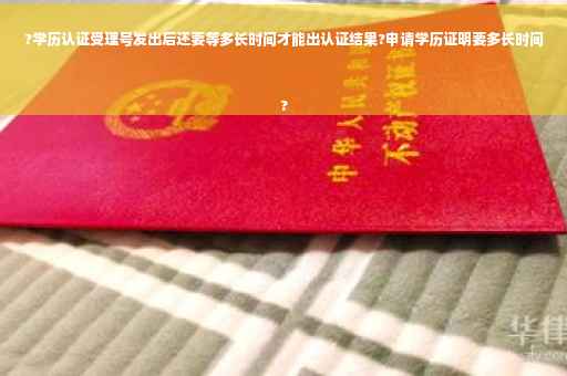 ?学历认证受理号发出后还要等多长时间才能出认证结果?申请学历证明要多长时间
?