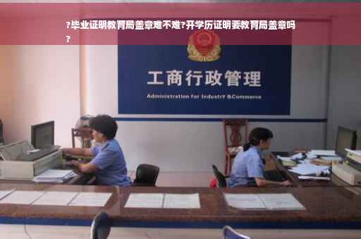 ?毕业证明教育局盖章难不难?开学历证明要教育局盖章吗
?