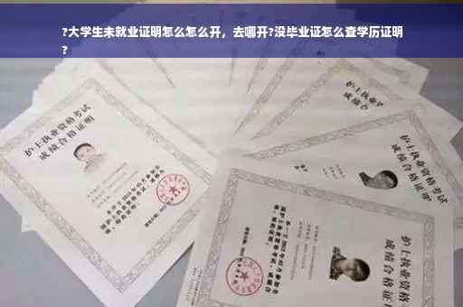 ?大学生未就业证明怎么怎么开，去哪开?没毕业证怎么查学历证明
?