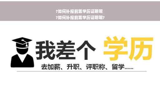 ?如何补报前置学历证明呢
?如何补报前置学历证明呢?