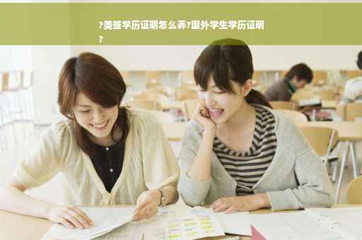 ?美签学历证明怎么弄?国外学生学历证明
?