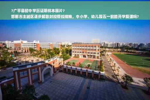 ?广平县初中学历证明样本图片?
邯郸市主城区逐步解除封控管控措施，中小学、幼儿园五一前能开学复课吗?
