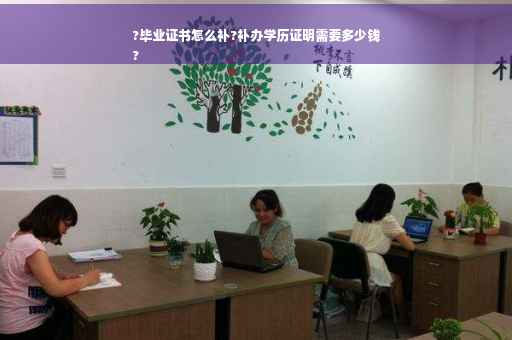 ?毕业证书怎么补?补办学历证明需要多少钱
?