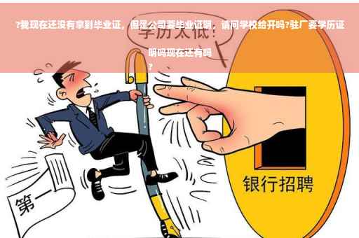 ?我现在还没有拿到毕业证，但是公司要毕业证明，请问学校给开吗?驻厂要学历证明吗现在还有吗
?