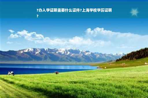 ?办入学证明需要什么证件?上海学校学历证明
?