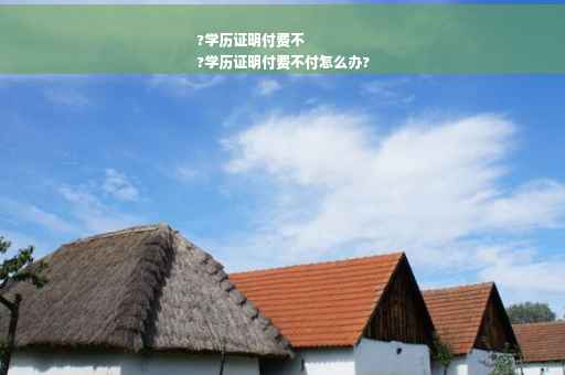 ?学历证明付费不
?学历证明付费不付怎么办?